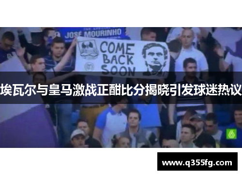 埃瓦尔与皇马激战正酣比分揭晓引发球迷热议