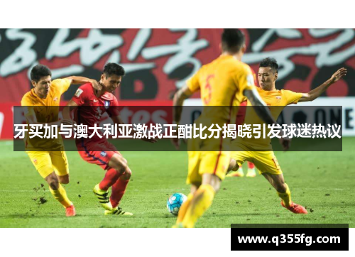 牙买加与澳大利亚激战正酣比分揭晓引发球迷热议