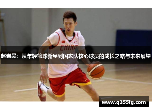 赵岩昊：从年轻篮球新星到国家队核心球员的成长之路与未来展望